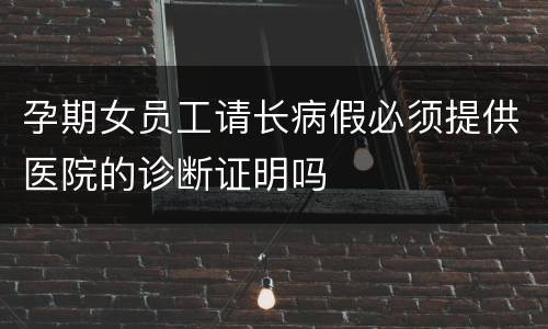 孕期女员工请长病假必须提供医院的诊断证明吗