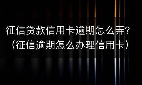 征信贷款信用卡逾期怎么弄？（征信逾期怎么办理信用卡）