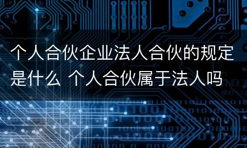 个人合伙企业法人合伙的规定是什么 个人合伙属于法人吗