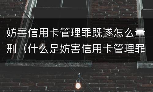 妨害信用卡管理罪既遂怎么量刑（什么是妨害信用卡管理罪）