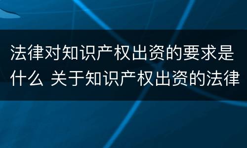 法律对知识产权出资的要求是什么 关于知识产权出资的法律规定