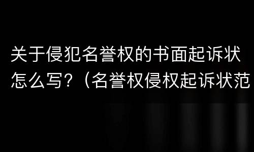 关于侵犯名誉权的书面起诉状怎么写?（名誉权侵权起诉状范文）