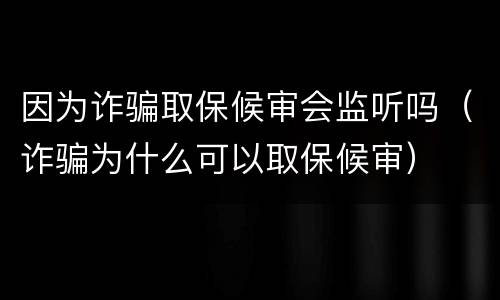 因为诈骗取保候审会监听吗（诈骗为什么可以取保候审）