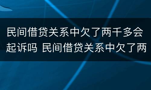 民间借贷关系中欠了两千多会起诉吗 民间借贷关系中欠了两千多会起诉吗