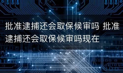 批准逮捕还会取保候审吗 批准逮捕还会取保候审吗现在