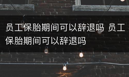 员工保胎期间可以辞退吗 员工保胎期间可以辞退吗