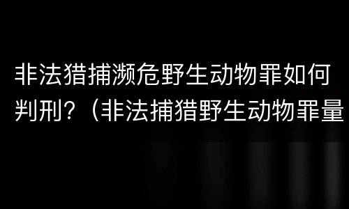 非法猎捕濒危野生动物罪如何判刑?（非法捕猎野生动物罪量刑）