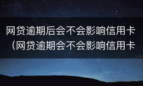 网贷逾期后会不会影响信用卡（网贷逾期会不会影响信用卡正常使用）