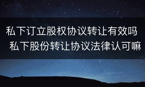私下订立股权协议转让有效吗 私下股份转让协议法律认可嘛