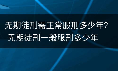 无期徒刑需正常服刑多少年？ 无期徒刑一般服刑多少年