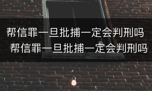 帮信罪一旦批捕一定会判刑吗 帮信罪一旦批捕一定会判刑吗知乎