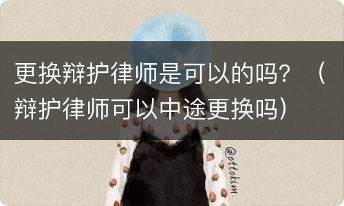 更换辩护律师是可以的吗？（辩护律师可以中途更换吗）