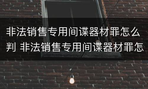 非法销售专用间谍器材罪怎么判 非法销售专用间谍器材罪怎么判定