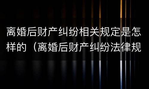 离婚后财产纠纷相关规定是怎样的（离婚后财产纠纷法律规定）