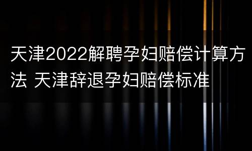 天津2022解聘孕妇赔偿计算方法 天津辞退孕妇赔偿标准