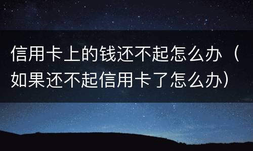 信用卡上的钱还不起怎么办（如果还不起信用卡了怎么办）