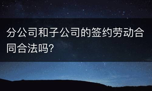 分公司和子公司的签约劳动合同合法吗？