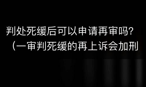 判处死缓后可以申请再审吗？（一审判死缓的再上诉会加刑吗）