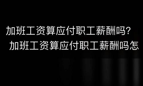加班工资算应付职工薪酬吗？ 加班工资算应付职工薪酬吗怎么算