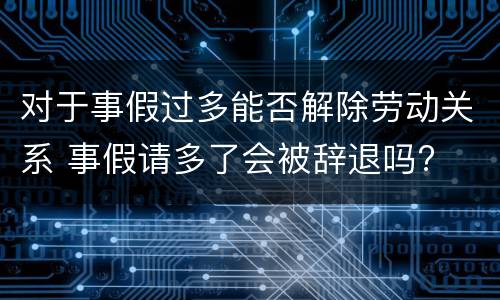 对于事假过多能否解除劳动关系 事假请多了会被辞退吗?