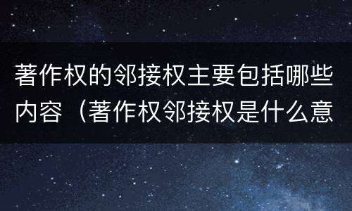 著作权的邻接权主要包括哪些内容（著作权邻接权是什么意思）