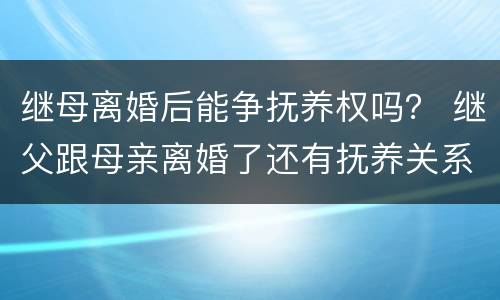 继母离婚后能争抚养权吗？ 继父跟母亲离婚了还有抚养关系了吗