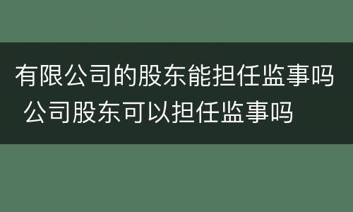 有限公司的股东能担任监事吗 公司股东可以担任监事吗