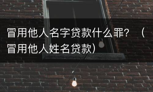 冒用他人名字贷款什么罪？（冒用他人姓名贷款）