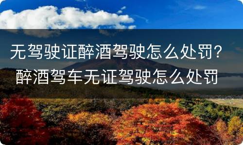无驾驶证醉酒驾驶怎么处罚？ 醉酒驾车无证驾驶怎么处罚