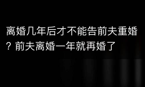 离婚几年后才不能告前夫重婚? 前夫离婚一年就再婚了