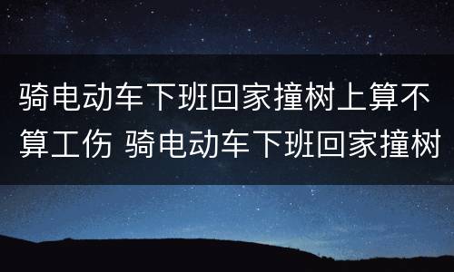 骑电动车下班回家撞树上算不算工伤 骑电动车下班回家撞树上算不算工伤事故