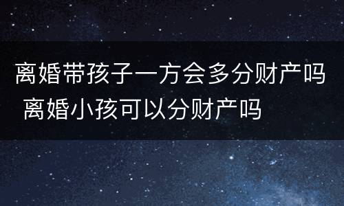 离婚带孩子一方会多分财产吗 离婚小孩可以分财产吗