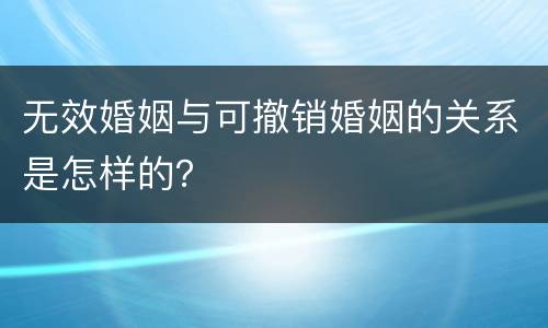无效婚姻与可撤销婚姻的关系是怎样的？