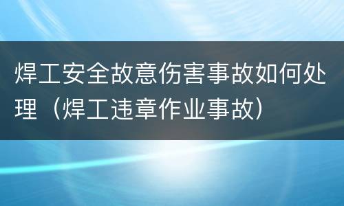 焊工安全故意伤害事故如何处理（焊工违章作业事故）