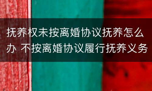 抚养权未按离婚协议抚养怎么办 不按离婚协议履行抚养义务