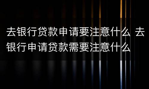 去银行贷款申请要注意什么 去银行申请贷款需要注意什么