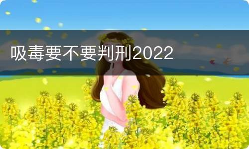 吸毒要不要判刑2022