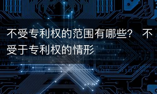 不受专利权的范围有哪些？ 不受于专利权的情形