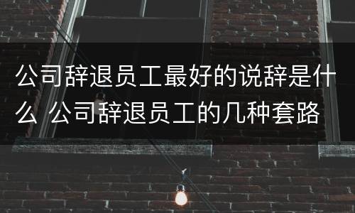 公司辞退员工最好的说辞是什么 公司辞退员工的几种套路
