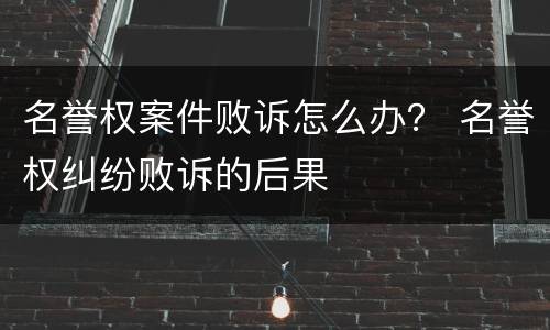 名誉权案件败诉怎么办？ 名誉权纠纷败诉的后果