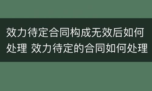 效力待定合同构成无效后如何处理 效力待定的合同如何处理