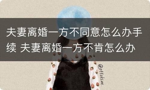 夫妻离婚一方不同意怎么办手续 夫妻离婚一方不肯怎么办