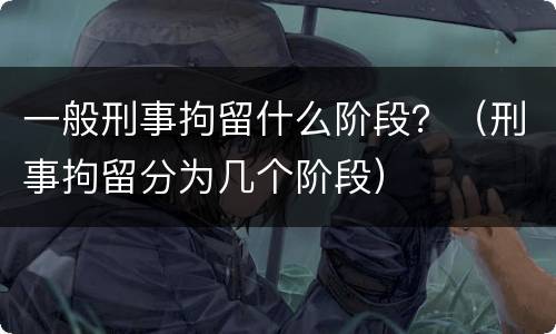一般刑事拘留什么阶段？（刑事拘留分为几个阶段）