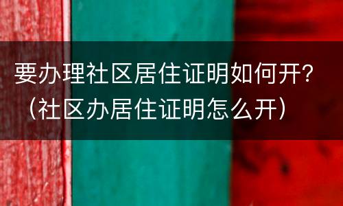 要办理社区居住证明如何开？（社区办居住证明怎么开）
