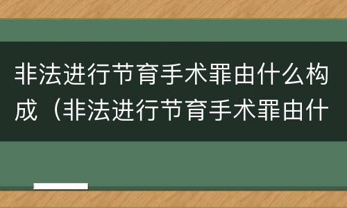 非法进行节育手术罪由什么构成（非法进行节育手术罪由什么构成犯罪）