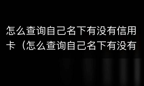 怎么查询自己名下有没有信用卡（怎么查询自己名下有没有信用卡和贷款）
