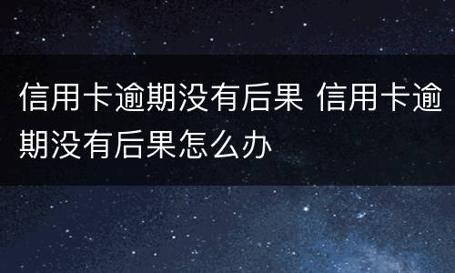 信用卡逾期没有后果 信用卡逾期没有后果怎么办