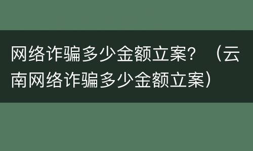 网络诈骗多少金额立案？（云南网络诈骗多少金额立案）