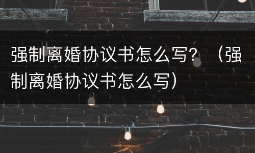 强制离婚协议书怎么写？（强制离婚协议书怎么写）