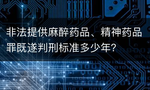 非法提供麻醉药品、精神药品罪既遂判刑标准多少年？
